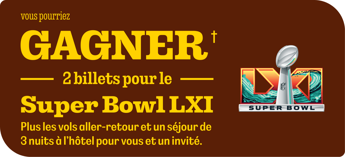 VOUS POURRIEZ GAGNER† 2 BILLETS POUR LE SUPER BOWL LXI. Plus les vols aller-retour et un séjour de 3 nuits à l’hôtel pour vous et un invité.